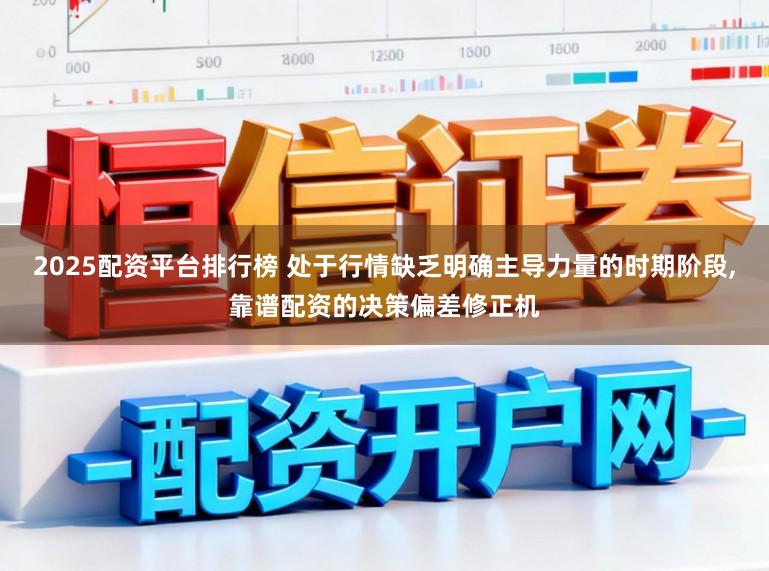 2025配资平台排行榜 处于行情缺乏明确主导力量的时期阶段,靠谱配资的决策偏差修正机