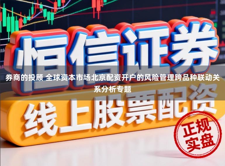 券商的投顾 全球资本市场北京配资开户的风险管理跨品种联动关系分析专题