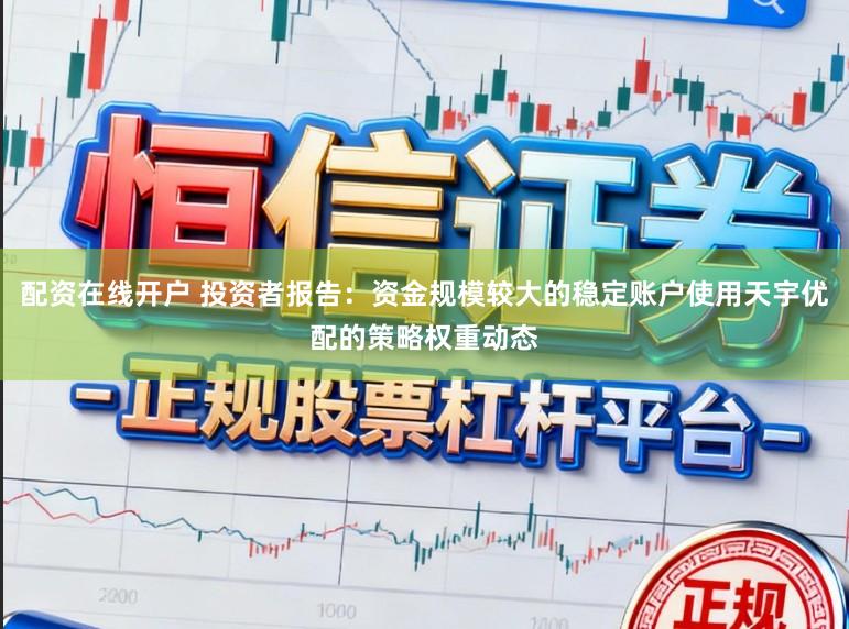配资在线开户 投资者报告：资金规模较大的稳定账户使用天宇优配的策略权重动态