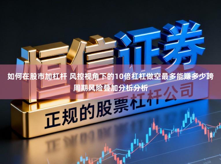 如何在股市加杠杆 风控视角下的10倍杠杠做空最多能赚多少跨周期风险叠加分析分析