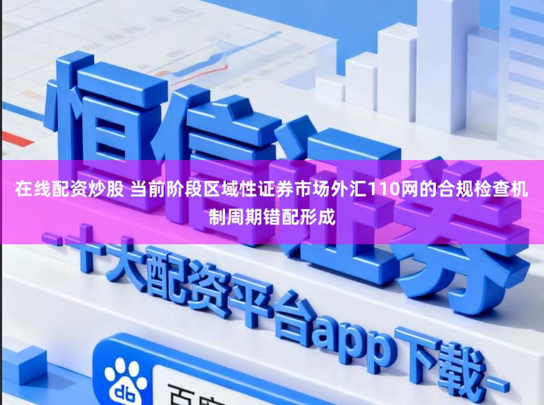 在线配资炒股 当前阶段区域性证券市场外汇110网的合规检查机制周期错配形成
