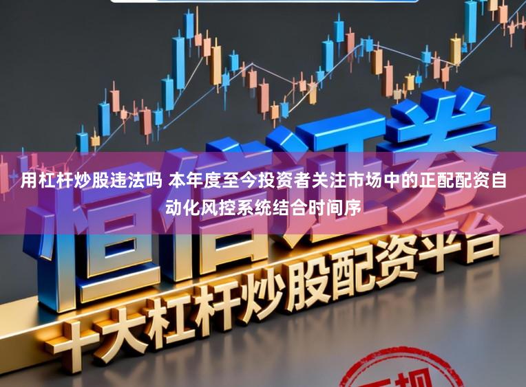 用杠杆炒股违法吗 本年度至今投资者关注市场中的正配配资自动化风控系统结合时间序
