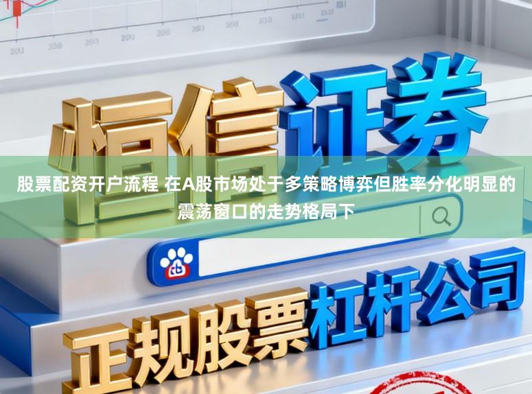 股票配资开户流程 在A股市场处于多策略博弈但胜率分化明显的震荡窗口的走势格局下