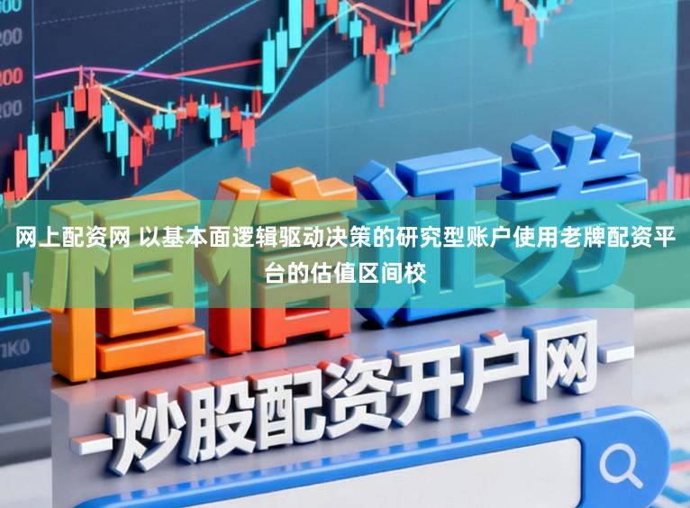 网上配资网 以基本面逻辑驱动决策的研究型账户使用老牌配资平台的估值区间校