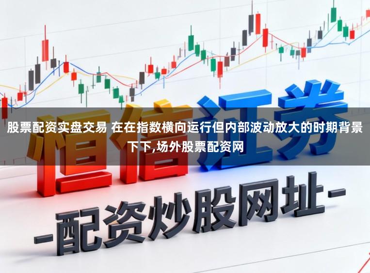 股票配资实盘交易 在在指数横向运行但内部波动放大的时期背景下下,场外股票配资网