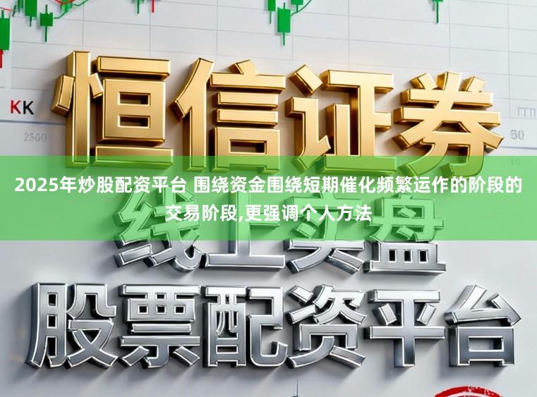 2025年炒股配资平台 围绕资金围绕短期催化频繁运作的阶段的交易阶段,更强调个人方法