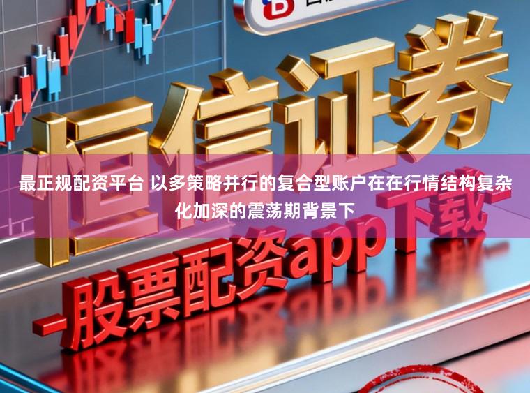 最正规配资平台 以多策略并行的复合型账户在在行情结构复杂化加深的震荡期背景下