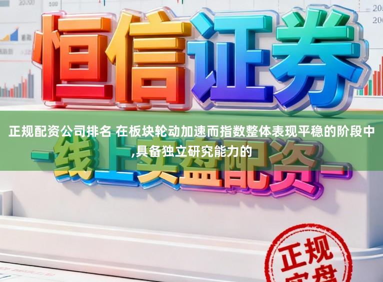正规配资公司排名 在板块轮动加速而指数整体表现平稳的阶段中,具备独立研究能力的