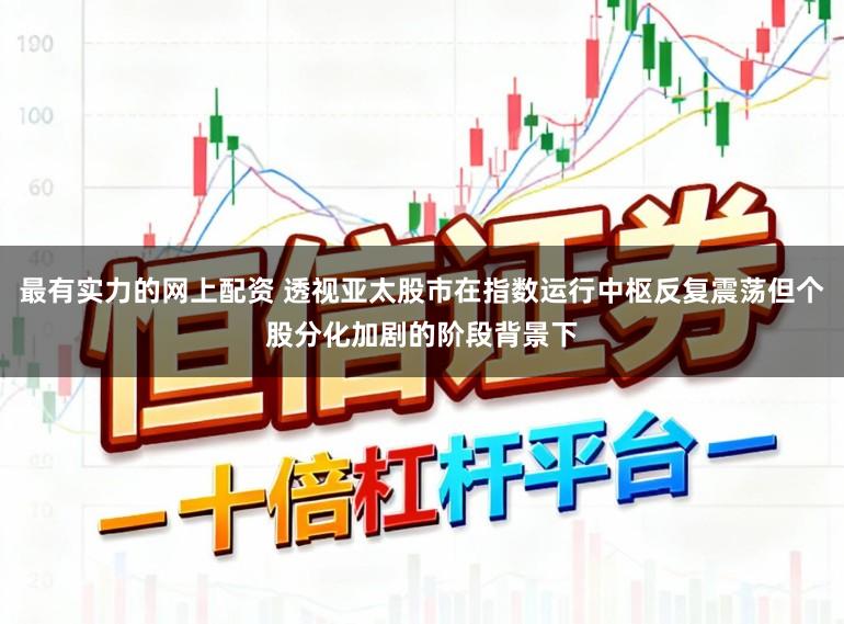最有实力的网上配资 透视亚太股市在指数运行中枢反复震荡但个股分化加剧的阶段背景下
