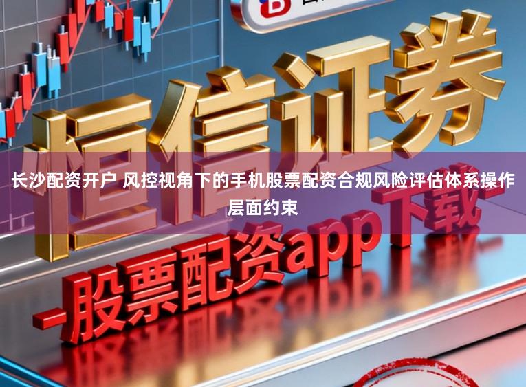 长沙配资开户 风控视角下的手机股票配资合规风险评估体系操作层面约束