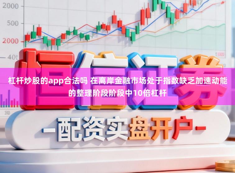 杠杆炒股的app合法吗 在离岸金融市场处于指数缺乏加速动能的整理阶段阶段中10倍杠杆