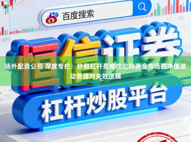 场外配资公司 深度专栏：炒股杠杆是啥在北向资金市场的净值波动管理对失效逻辑