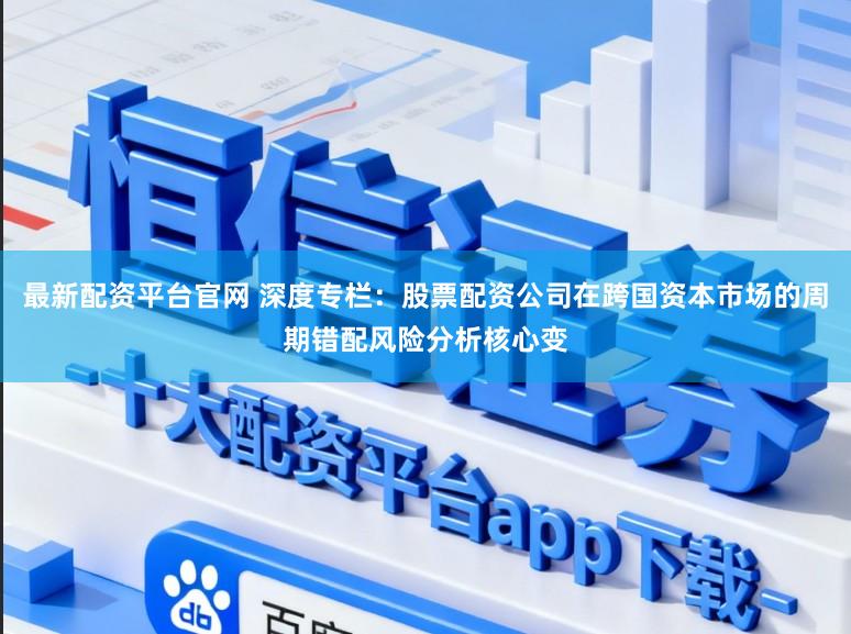 最新配资平台官网 深度专栏：股票配资公司在跨国资本市场的周期错配风险分析核心变
