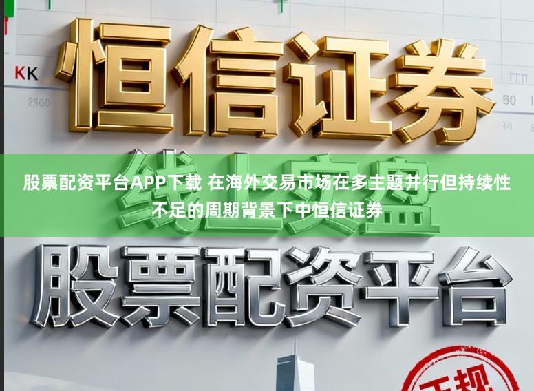 股票配资平台APP下载 在海外交易市场在多主题并行但持续性不足的周期背景下中恒信证券