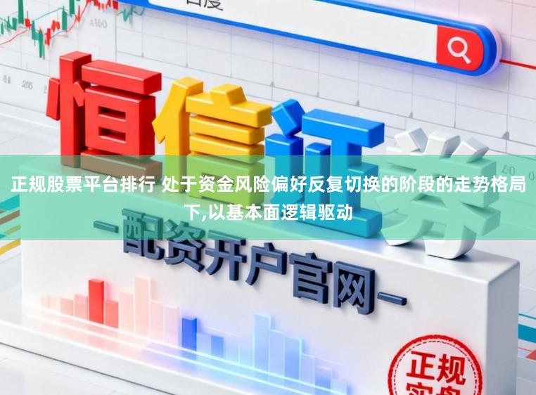 正规股票平台排行 处于资金风险偏好反复切换的阶段的走势格局下,以基本面逻辑驱动