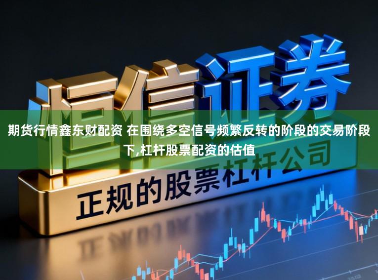 期货行情鑫东财配资 在围绕多空信号频繁反转的阶段的交易阶段下,杠杆股票配资的估值