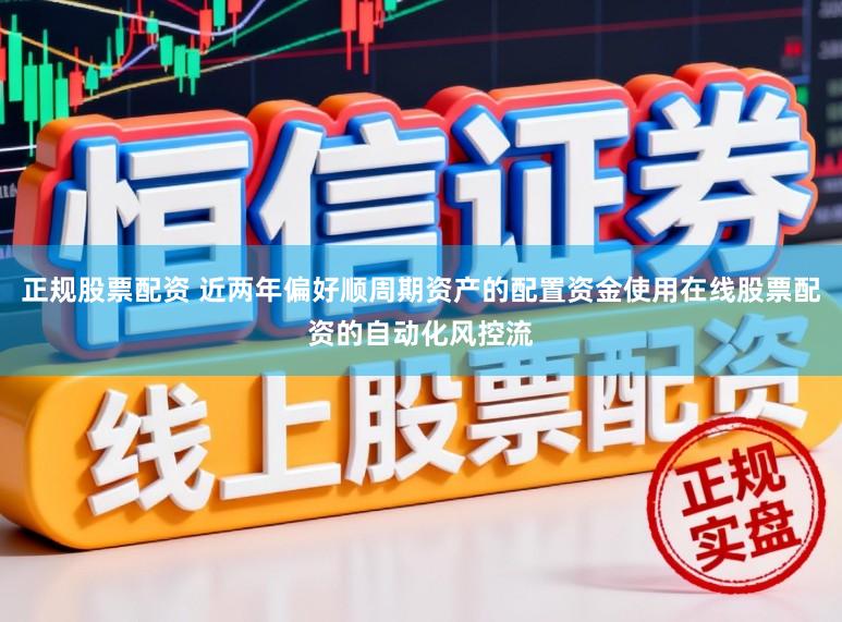 正规股票配资 近两年偏好顺周期资产的配置资金使用在线股票配资的自动化风控流