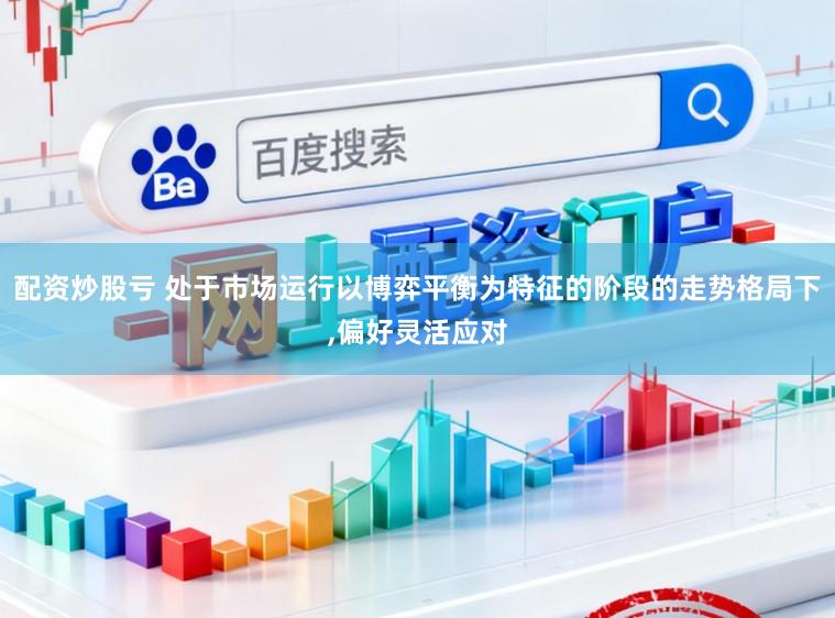 配资炒股亏 处于市场运行以博弈平衡为特征的阶段的走势格局下,偏好灵活应对