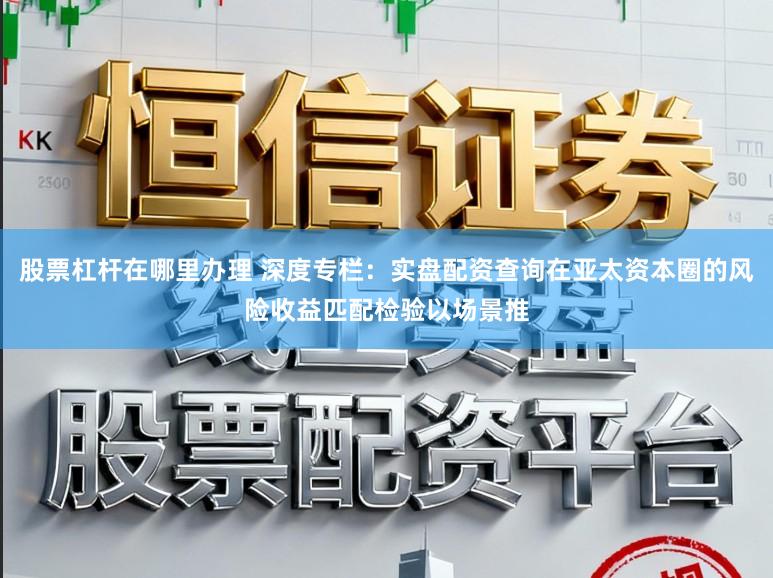 股票杠杆在哪里办理 深度专栏：实盘配资查询在亚太资本圈的风险收益匹配检验以场景推