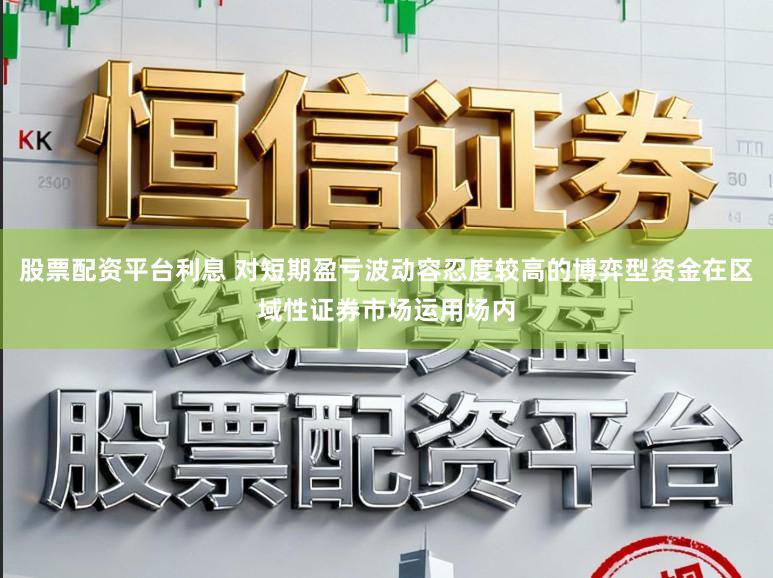 股票配资平台利息 对短期盈亏波动容忍度较高的博弈型资金在区域性证券市场运用场内