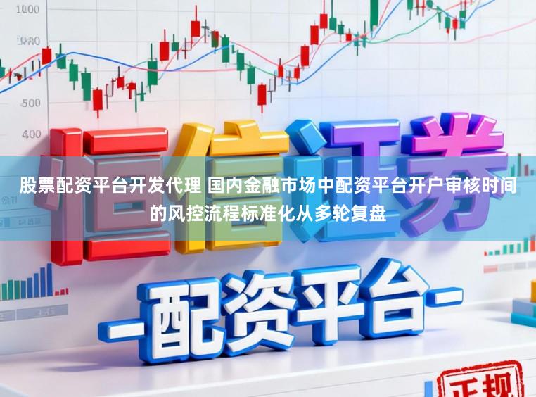 股票配资平台开发代理 国内金融市场中配资平台开户审核时间的风控流程标准化从多轮复盘