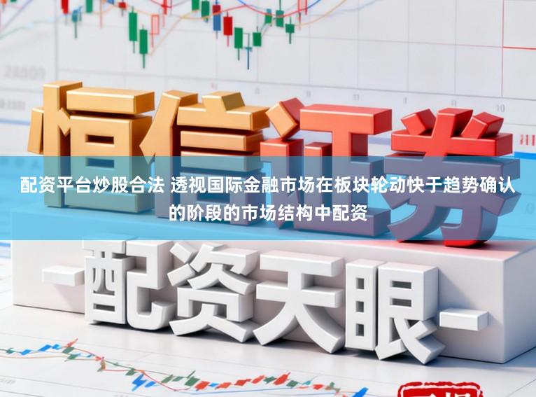 配资平台炒股合法 透视国际金融市场在板块轮动快于趋势确认的阶段的市场结构中配资