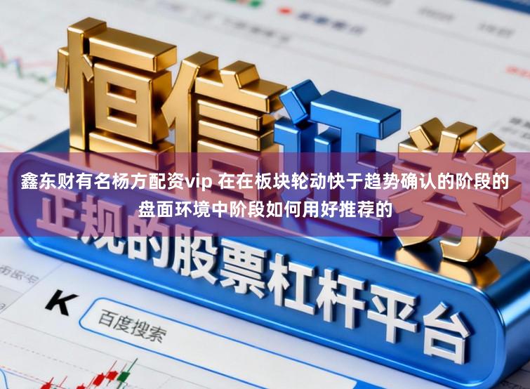 鑫东财有名杨方配资vip 在在板块轮动快于趋势确认的阶段的盘面环境中阶段如何用好推荐的