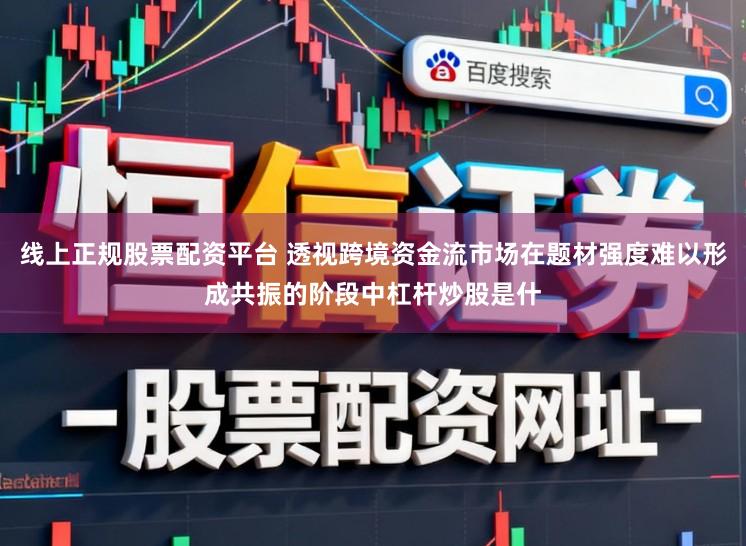 线上正规股票配资平台 透视跨境资金流市场在题材强度难以形成共振的阶段中杠杆炒股是什