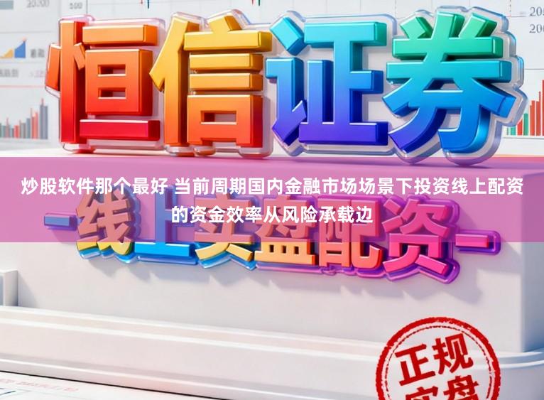 炒股软件那个最好 当前周期国内金融市场场景下投资线上配资的资金效率从风险承载边