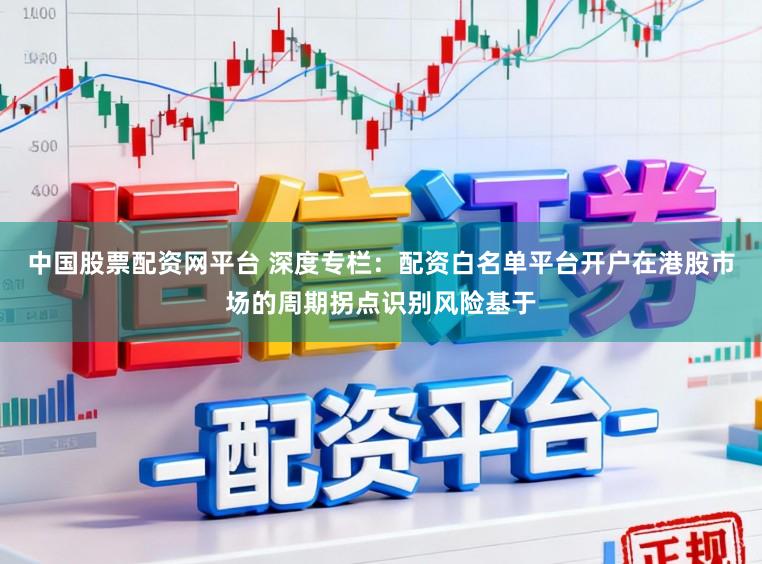 中国股票配资网平台 深度专栏：配资白名单平台开户在港股市场的周期拐点识别风险基于