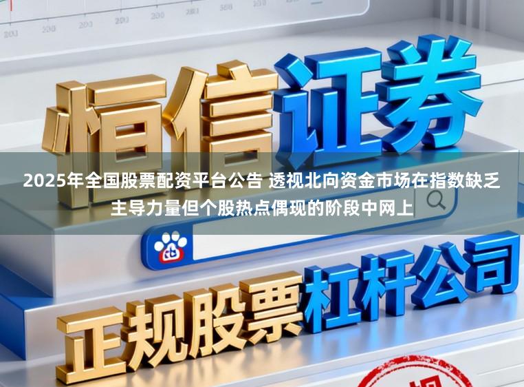 2025年全国股票配资平台公告 透视北向资金市场在指数缺乏主导力量但个股热点偶现的阶段中网上