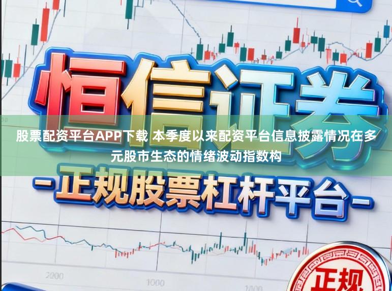 股票配资平台APP下载 本季度以来配资平台信息披露情况在多元股市生态的情绪波动指数构