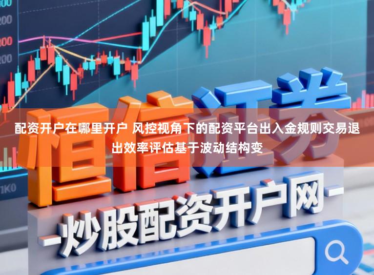 配资开户在哪里开户 风控视角下的配资平台出入金规则交易退出效率评估基于波动结构变