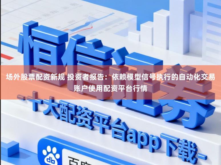 场外股票配资新规 投资者报告：依赖模型信号执行的自动化交易账户使用配资平台行情