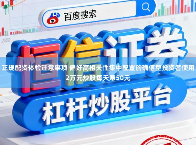 正规配资体验注意事项 偏好高相关性集中配置的确信型投资者使用2万元炒股每天赚50元