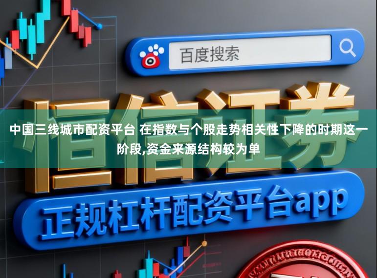 中国三线城市配资平台 在指数与个股走势相关性下降的时期这一阶段,资金来源结构较为单