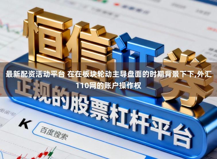 最新配资活动平台 在在板块轮动主导盘面的时期背景下下,外汇110网的账户操作权