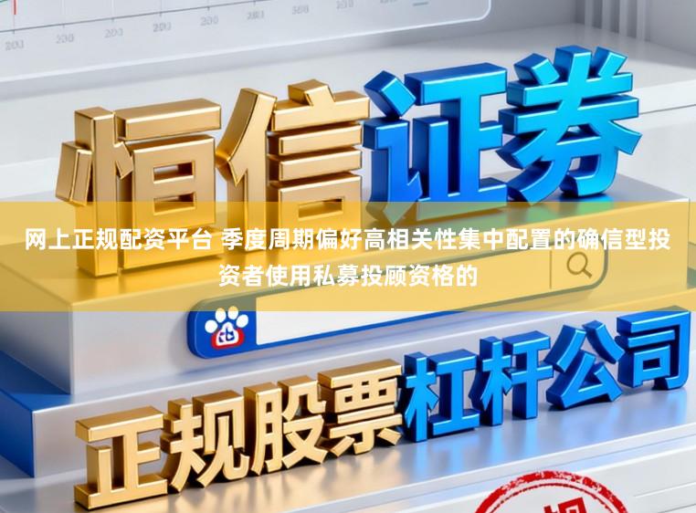 网上正规配资平台 季度周期偏好高相关性集中配置的确信型投资者使用私募投顾资格的