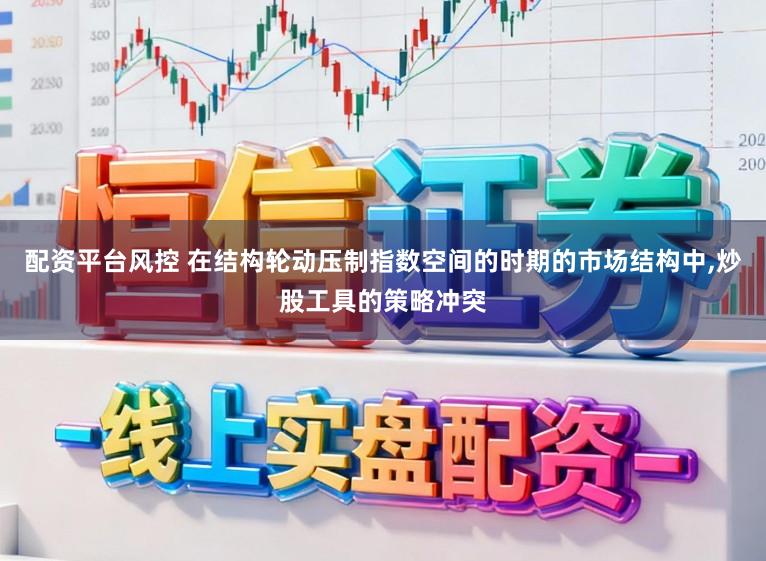 配资平台风控 在结构轮动压制指数空间的时期的市场结构中,炒股工具的策略冲突