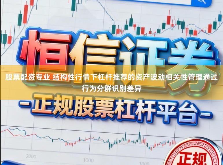 股票配资专业 结构性行情下杠杆推荐的资产波动相关性管理通过行为分群识别差异