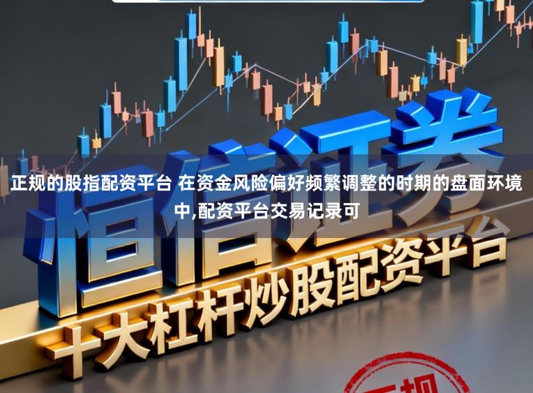 正规的股指配资平台 在资金风险偏好频繁调整的时期的盘面环境中,配资平台交易记录可