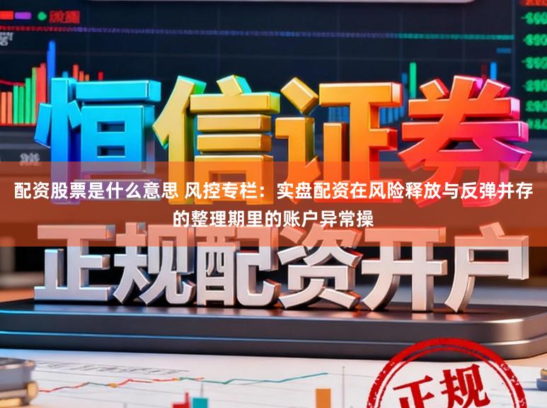 配资股票是什么意思 风控专栏：实盘配资在风险释放与反弹并存的整理期里的账户异常操