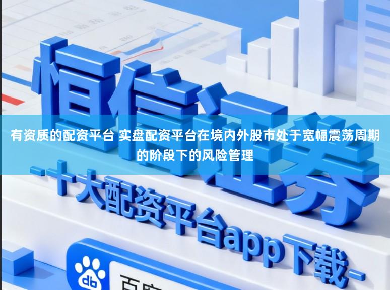 有资质的配资平台 实盘配资平台在境内外股市处于宽幅震荡周期的阶段下的风险管理