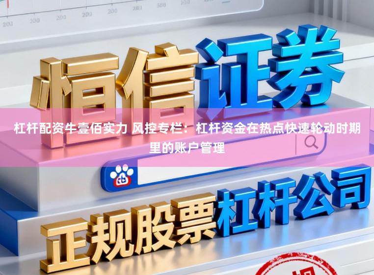 杠杆配资牛壹佰实力 风控专栏：杠杆资金在热点快速轮动时期里的账户管理