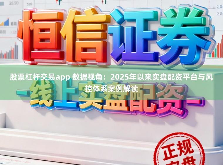 股票杠杆交易app 数据视角：2025年以来实盘配资平台与风控体系案例解读