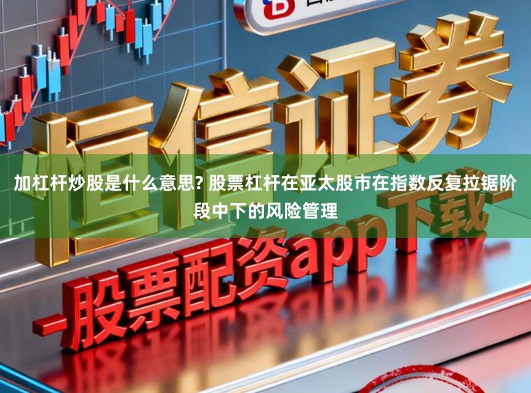 加杠杆炒股是什么意思? 股票杠杆在亚太股市在指数反复拉锯阶段中下的风险管理