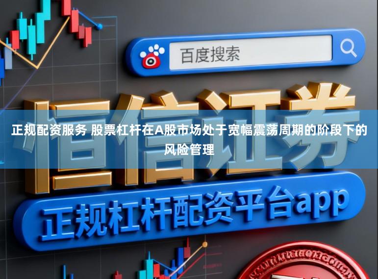 正规配资服务 股票杠杆在A股市场处于宽幅震荡周期的阶段下的风险管理