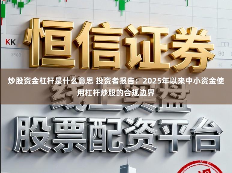 炒股资金杠杆是什么意思 投资者报告：2025年以来中小资金使用杠杆炒股的合规边界