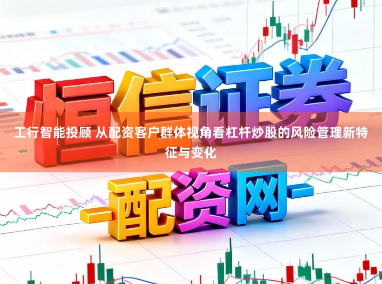 工行智能投顾 从配资客户群体视角看杠杆炒股的风险管理新特征与变化