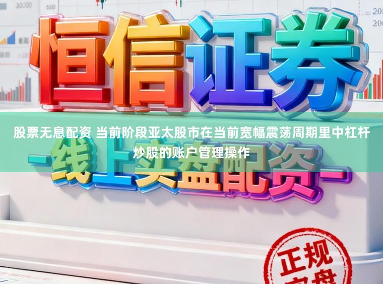 股票无息配资 当前阶段亚太股市在当前宽幅震荡周期里中杠杆炒股的账户管理操作